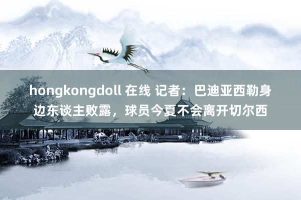 hongkongdoll 在线 记者：巴迪亚西勒身边东谈主败露，球员今夏不会离开切尔西