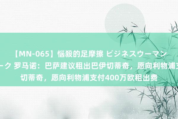 【MN-065】悩殺的足摩擦 ビジネスウーマンの淫らなフットワーク 罗马诺：巴萨建议租出巴伊切蒂奇，愿向利物浦支付400万欧租出费