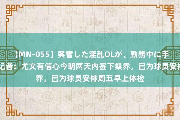 【MN-055】興奮した淫乱OLが、勤務中に手コキ！！？？ 记者：尤文有信心今明两天内签下桑乔，已为球员安排周五早上体检