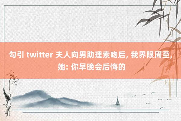 勾引 twitter 夫人向男助理索吻后， 我界限周至， 她: 你早晚会后悔的