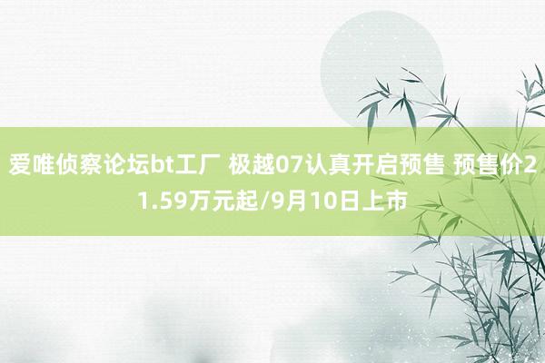 爱唯侦察论坛bt工厂 极越07认真开启预售 预售价21.59万元起/9月10日上市