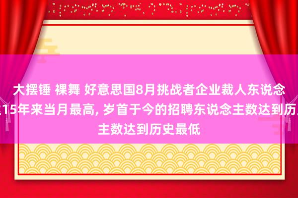 大摆锤 裸舞 好意思国8月挑战者企业裁人东说念主数达15年来当月最高， 岁首于今的招聘东说念主数达到历史最低