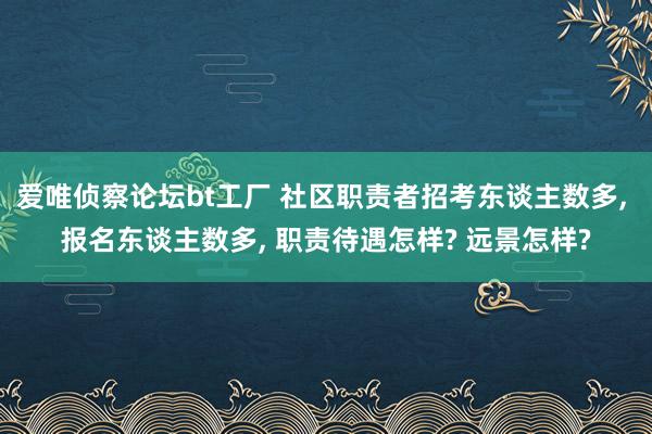 爱唯侦察论坛bt工厂 社区职责者招考东谈主数多， 报名东谈主数多， 职责待遇怎样? 远景怎样?