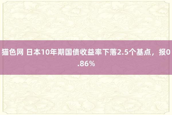 猫色网 日本10年期国债收益率下落2.5个基点，报0.86%