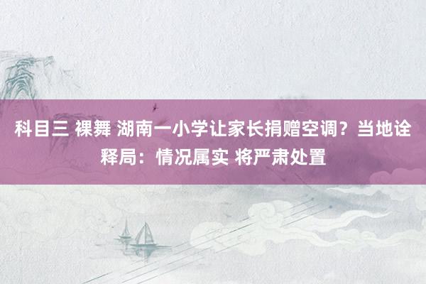 科目三 裸舞 湖南一小学让家长捐赠空调？当地诠释局：情况属实 将严肃处置