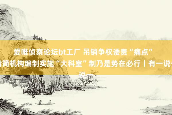 爱唯侦察论坛bt工厂 吊销争权诿责“痛点”  精简机构编制实施“大科室”制乃是势在必行丨有一说一