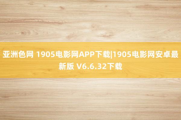 亚洲色网 1905电影网APP下载|1905电影网安卓最新版 V6.6.32下载