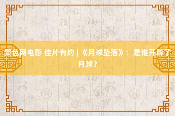 聚色网电影 佳片有约 | 《月球坠落》：是谁开辟了月球？