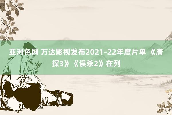 亚洲色网 万达影视发布2021-22年度片单 《唐探3》《误杀2》在列