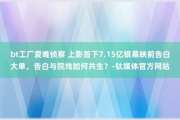 bt工厂爱唯侦察 上影签下7.15亿银幕映前告白大单，告白与院线如何共生？-钛媒体官方网站