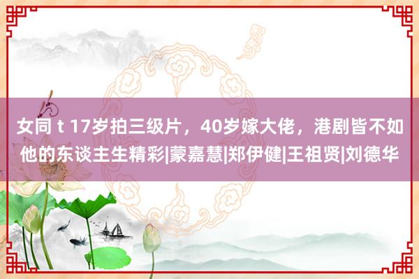 女同 t 17岁拍三级片，40岁嫁大佬，港剧皆不如他的东谈主生精彩|蒙嘉慧|郑伊健|王祖贤|刘德华