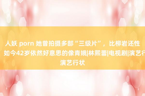 人妖 porn 她曾拍摄多部“三级片”，比柳岩还性感，如今42岁依然好意思的像青娥|林熙蕾|电视剧|演艺行状