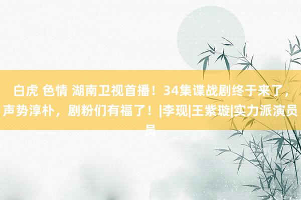 白虎 色情 湖南卫视首播！34集谍战剧终于来了，声势淳朴，剧粉们有福了！|李现|王紫璇|实力派演员