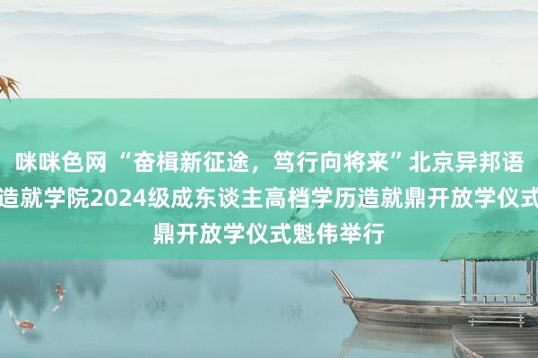 咪咪色网 “奋楫新征途，笃行向将来”北京异邦语大学网罗造就学院2024级成东谈主高档学历造就鼎开放学仪式魁伟举行