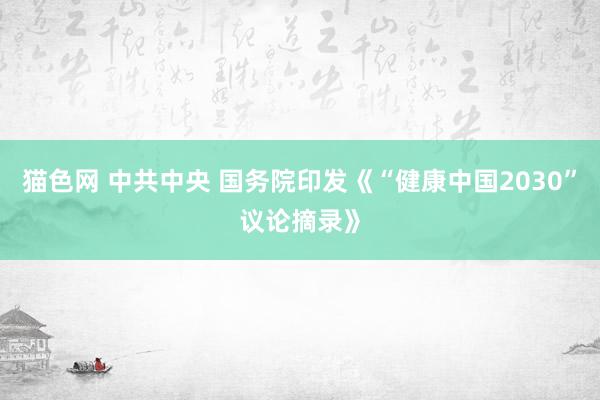 猫色网 中共中央 国务院印发《“健康中国2030”议论摘录》