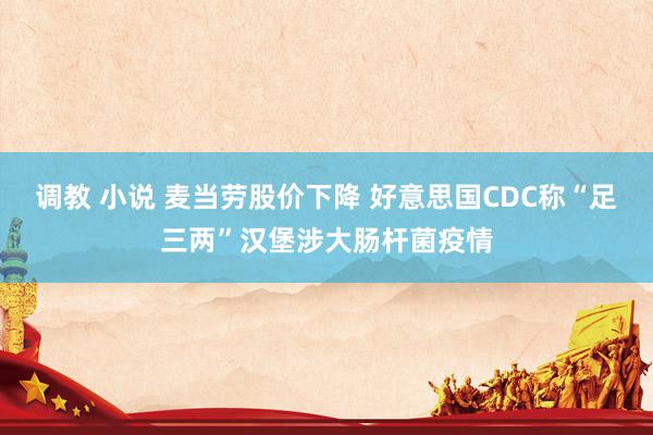 调教 小说 麦当劳股价下降 好意思国CDC称“足三两”汉堡涉大肠杆菌疫情