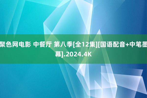 聚色网电影 中餐厅 第八季[全12集][国语配音+中笔墨幕].2024.4K