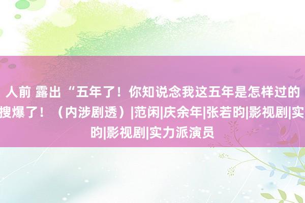 人前 露出 “五年了！你知说念我这五年是怎样过的吗！”热搜爆了！（内涉剧透）|范闲|庆余年|张若昀|影视剧|实力派演员