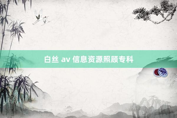 白丝 av 信息资源照顾专科